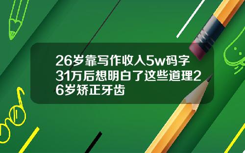 26岁靠写作收入5w码字31万后想明白了这些道理26岁矫正牙齿