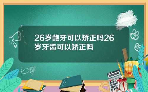 26岁龅牙可以矫正吗26岁牙齿可以矫正吗