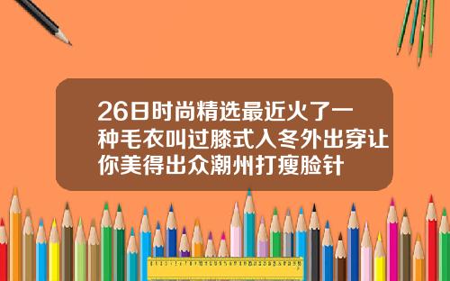 26日时尚精选最近火了一种毛衣叫过膝式入冬外出穿让你美得出众潮州打瘦脸针