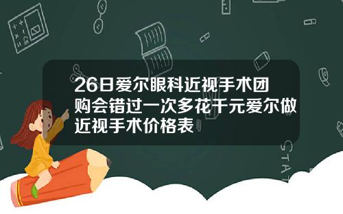 26日爱尔眼科近视手术团购会错过一次多花千元爱尔做近视手术价格表