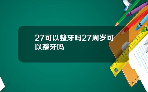 27可以整牙吗27周岁可以整牙吗