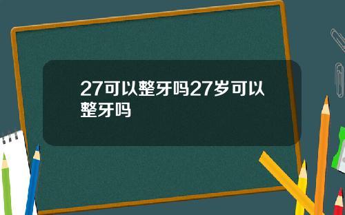 27可以整牙吗27岁可以整牙吗