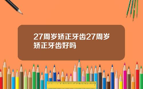 27周岁矫正牙齿27周岁矫正牙齿好吗