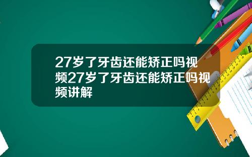 27岁了牙齿还能矫正吗视频27岁了牙齿还能矫正吗视频讲解