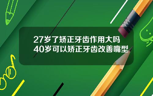 27岁了矫正牙齿作用大吗40岁可以矫正牙齿改善嘴型