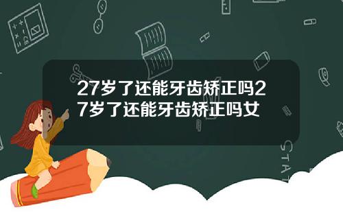 27岁了还能牙齿矫正吗27岁了还能牙齿矫正吗女