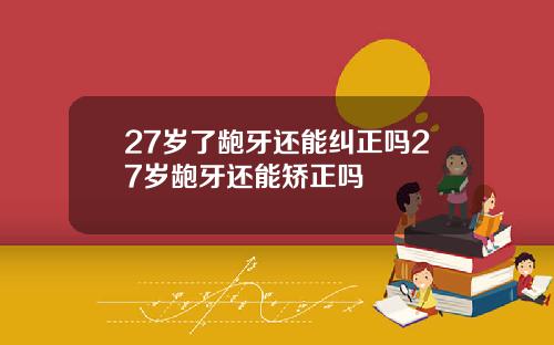 27岁了龅牙还能纠正吗27岁龅牙还能矫正吗