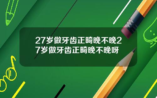 27岁做牙齿正畸晚不晚27岁做牙齿正畸晚不晚呀