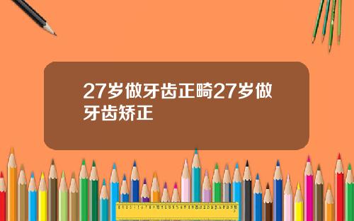 27岁做牙齿正畸27岁做牙齿矫正