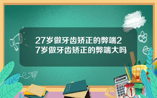 27岁做牙齿矫正的弊端27岁做牙齿矫正的弊端大吗
