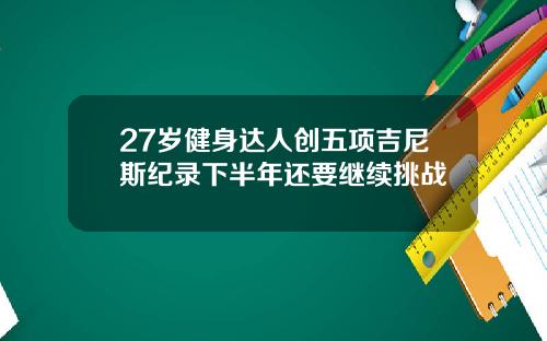 27岁健身达人创五项吉尼斯纪录下半年还要继续挑战