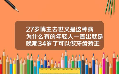 27岁博主去世又是这种病为什么有的年轻人一查出就是晚期34岁了可以做牙齿矫正吗视频
