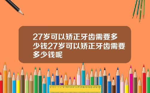 27岁可以矫正牙齿需要多少钱27岁可以矫正牙齿需要多少钱呢