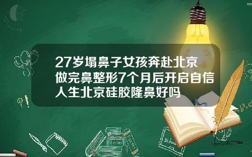 27岁塌鼻子女孩奔赴北京做完鼻整形7个月后开启自信人生北京硅胶隆鼻好吗