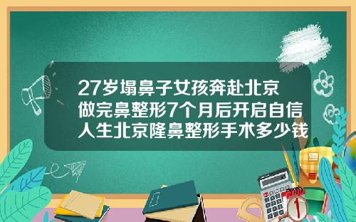 27岁塌鼻子女孩奔赴北京做完鼻整形7个月后开启自信人生北京隆鼻整形手术多少钱一次
