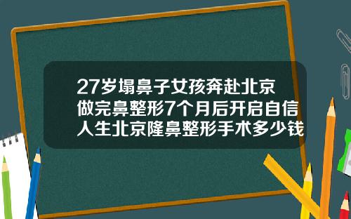 27岁塌鼻子女孩奔赴北京做完鼻整形7个月后开启自信人生北京隆鼻整形手术多少钱一次