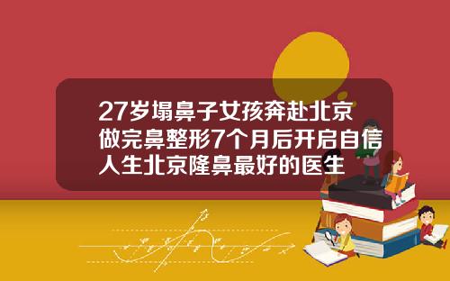 27岁塌鼻子女孩奔赴北京做完鼻整形7个月后开启自信人生北京隆鼻最好的医生