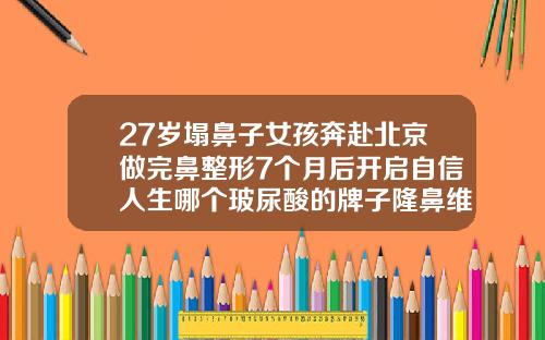 27岁塌鼻子女孩奔赴北京做完鼻整形7个月后开启自信人生哪个玻尿酸的牌子隆鼻维持时间长