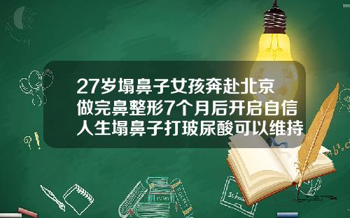 27岁塌鼻子女孩奔赴北京做完鼻整形7个月后开启自信人生塌鼻子打玻尿酸可以维持多长时间