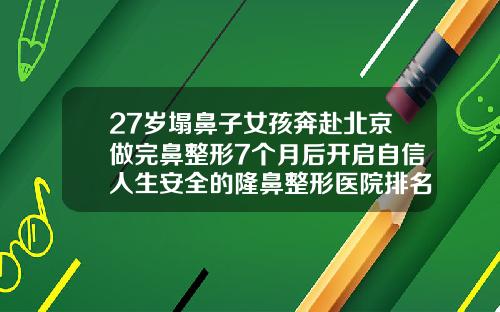 27岁塌鼻子女孩奔赴北京做完鼻整形7个月后开启自信人生安全的隆鼻整形医院排名