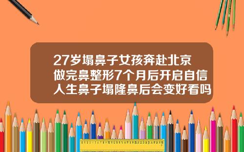 27岁塌鼻子女孩奔赴北京做完鼻整形7个月后开启自信人生鼻子塌隆鼻后会变好看吗