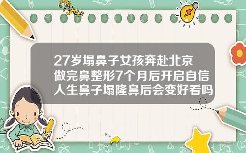 27岁塌鼻子女孩奔赴北京做完鼻整形7个月后开启自信人生鼻子塌隆鼻后会变好看吗