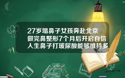 27岁塌鼻子女孩奔赴北京做完鼻整形7个月后开启自信人生鼻子打玻尿酸能够维持多久呢