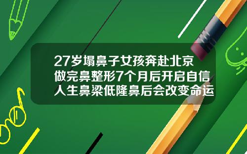 27岁塌鼻子女孩奔赴北京做完鼻整形7个月后开启自信人生鼻梁低隆鼻后会改变命运吗