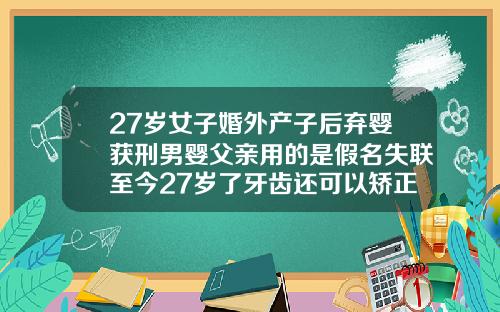 27岁女子婚外产子后弃婴获刑男婴父亲用的是假名失联至今27岁了牙齿还可以矫正吗