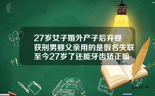 27岁女子婚外产子后弃婴获刑男婴父亲用的是假名失联至今27岁了还能牙齿矫正嘛