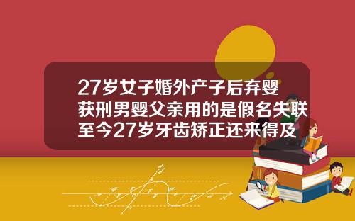27岁女子婚外产子后弃婴获刑男婴父亲用的是假名失联至今27岁牙齿矫正还来得及么