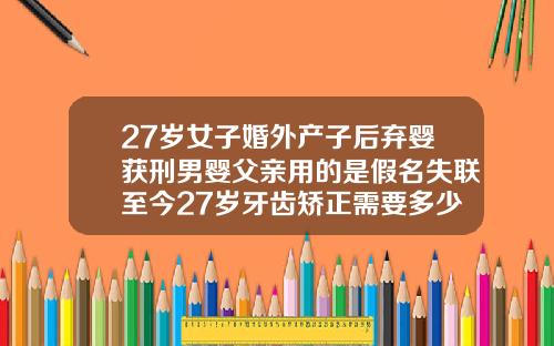 27岁女子婚外产子后弃婴获刑男婴父亲用的是假名失联至今27岁牙齿矫正需要多少钱一颗