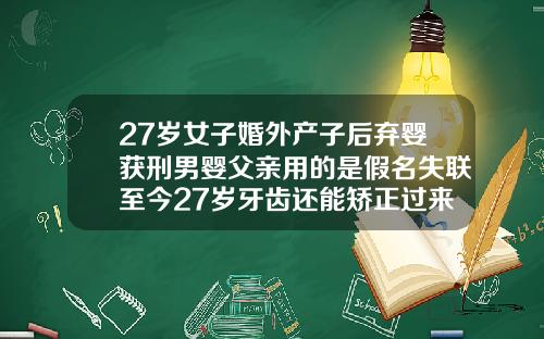 27岁女子婚外产子后弃婴获刑男婴父亲用的是假名失联至今27岁牙齿还能矫正过来吗