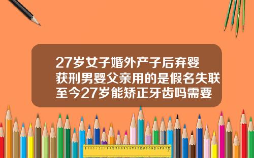 27岁女子婚外产子后弃婴获刑男婴父亲用的是假名失联至今27岁能矫正牙齿吗需要多少钱一颗