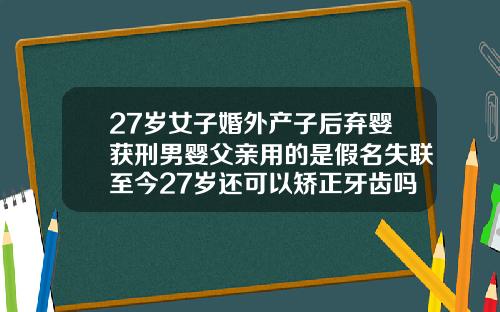 27岁女子婚外产子后弃婴获刑男婴父亲用的是假名失联至今27岁还可以矫正牙齿吗要多久