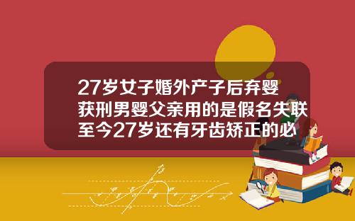 27岁女子婚外产子后弃婴获刑男婴父亲用的是假名失联至今27岁还有牙齿矫正的必要吗