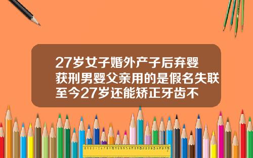 27岁女子婚外产子后弃婴获刑男婴父亲用的是假名失联至今27岁还能矫正牙齿不