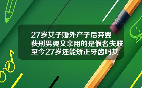 27岁女子婚外产子后弃婴获刑男婴父亲用的是假名失联至今27岁还能矫正牙齿吗女
