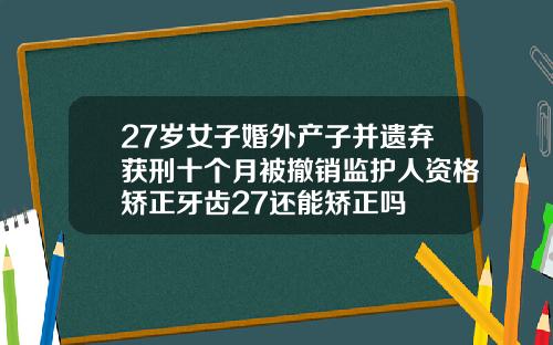 27岁女子婚外产子并遗弃获刑十个月被撤销监护人资格矫正牙齿27还能矫正吗