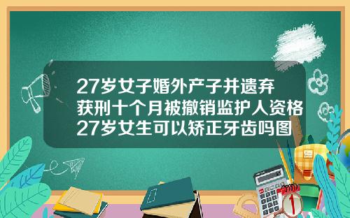 27岁女子婚外产子并遗弃获刑十个月被撤销监护人资格27岁女生可以矫正牙齿吗图片大全