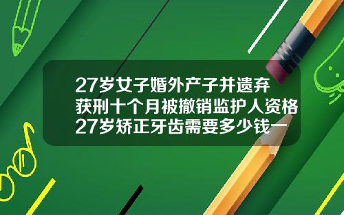 27岁女子婚外产子并遗弃获刑十个月被撤销监护人资格27岁矫正牙齿需要多少钱一颗