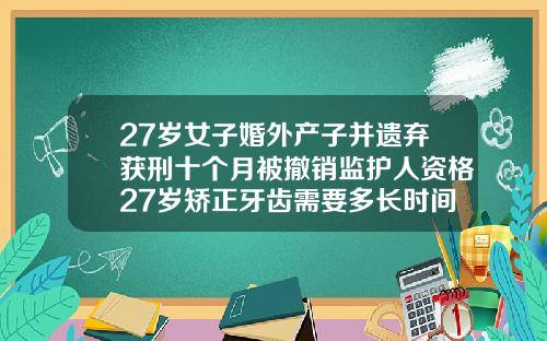 27岁女子婚外产子并遗弃获刑十个月被撤销监护人资格27岁矫正牙齿需要多长时间完成
