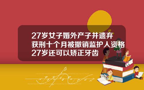 27岁女子婚外产子并遗弃获刑十个月被撤销监护人资格27岁还可以矫正牙齿