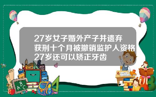 27岁女子婚外产子并遗弃获刑十个月被撤销监护人资格27岁还可以矫正牙齿