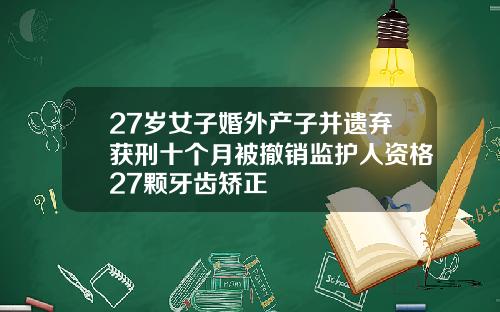 27岁女子婚外产子并遗弃获刑十个月被撤销监护人资格27颗牙齿矫正