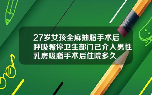 27岁女孩全麻抽脂手术后呼吸骤停卫生部门已介入男性乳房吸脂手术后住院多久