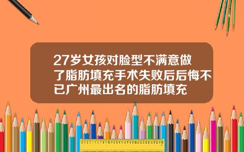 27岁女孩对脸型不满意做了脂肪填充手术失败后后悔不已广州最出名的脂肪填充
