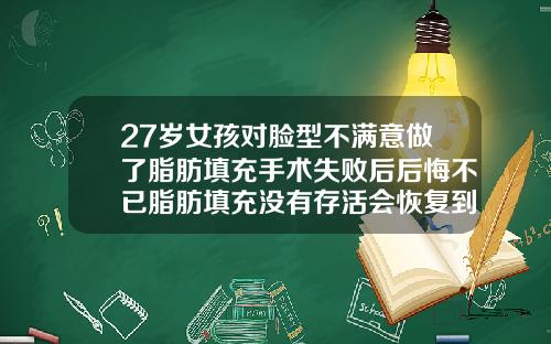27岁女孩对脸型不满意做了脂肪填充手术失败后后悔不已脂肪填充没有存活会恢复到原来样子吗
