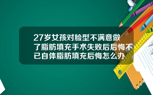 27岁女孩对脸型不满意做了脂肪填充手术失败后后悔不已自体脂肪填充后悔怎么办
