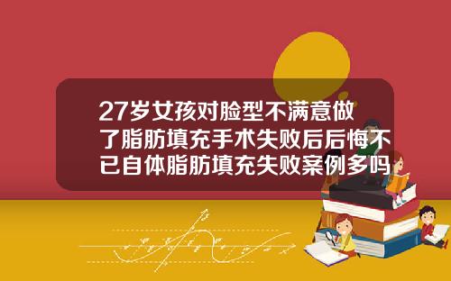 27岁女孩对脸型不满意做了脂肪填充手术失败后后悔不已自体脂肪填充失败案例多吗